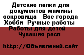 Детские папки для документов,мамины сокровища - Все города Хобби. Ручные работы » Работы для детей   . Чувашия респ.